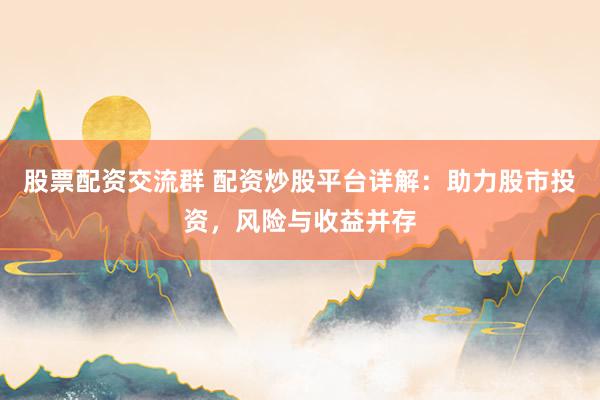 股票配资交流群 配资炒股平台详解：助力股市投资，风险与收益并存
