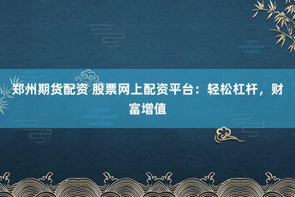 郑州期货配资 股票网上配资平台：轻松杠杆，财富增值