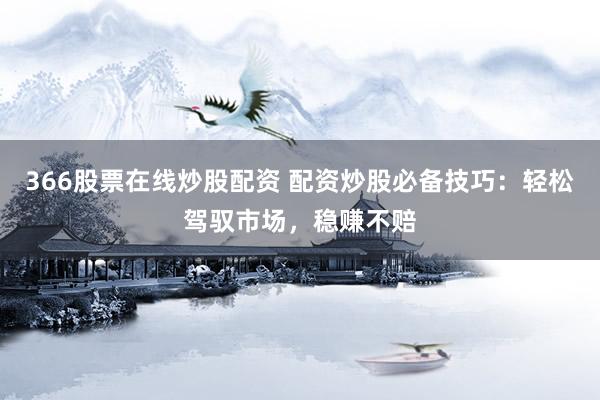 366股票在线炒股配资 配资炒股必备技巧：轻松驾驭市场，稳赚不赔