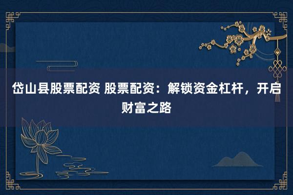 岱山县股票配资 股票配资：解锁资金杠杆，开启财富之路