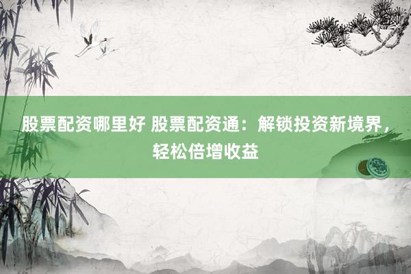 股票配资哪里好 股票配资通：解锁投资新境界，轻松倍增收益