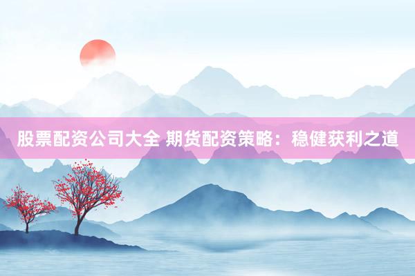 股票配资公司大全 期货配资策略：稳健获利之道