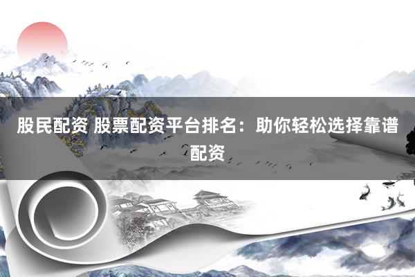 股民配资 股票配资平台排名：助你轻松选择靠谱配资
