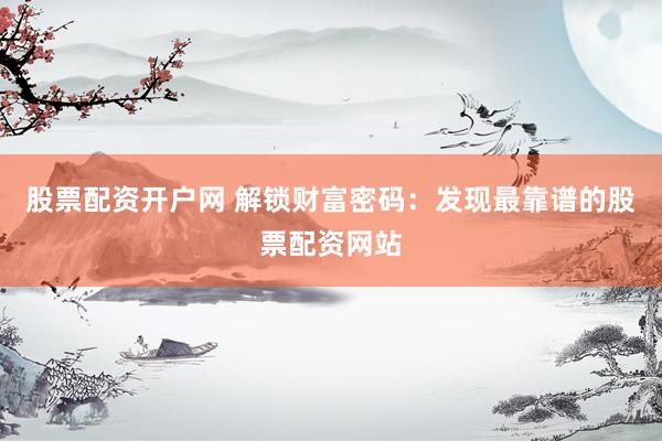股票配资开户网 解锁财富密码：发现最靠谱的股票配资网站