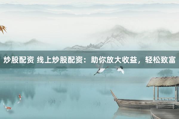 炒股配资 线上炒股配资：助你放大收益，轻松致富